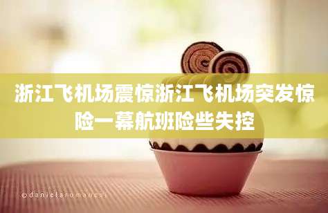 浙江飞机场震惊浙江飞机场突发惊险一幕航班险些失控