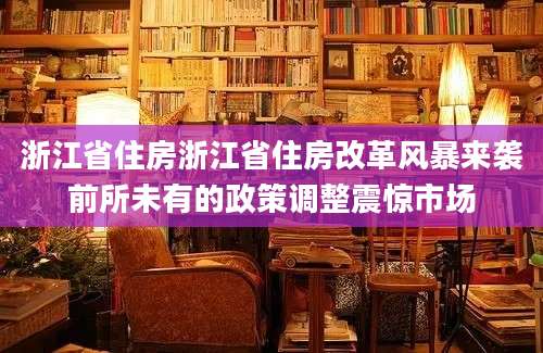 浙江省住房浙江省住房改革风暴来袭前所未有的政策调整震惊市场