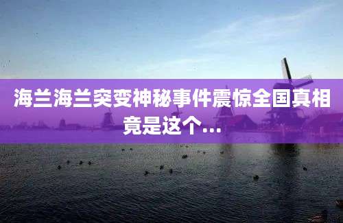 海兰海兰突变神秘事件震惊全国真相竟是这个...