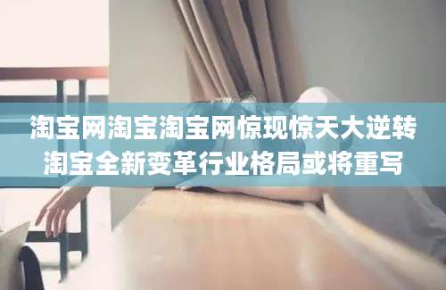 淘宝网淘宝淘宝网惊现惊天大逆转淘宝全新变革行业格局或将重写