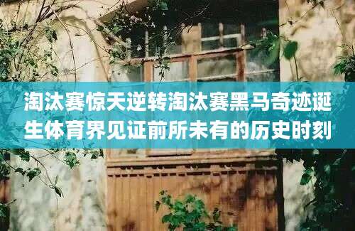 淘汰赛惊天逆转淘汰赛黑马奇迹诞生体育界见证前所未有的历史时刻