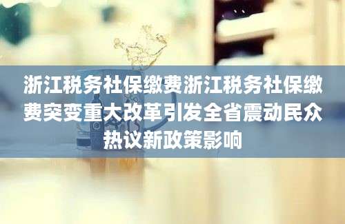 浙江税务社保缴费浙江税务社保缴费突变重大改革引发全省震动民众热议新政策影响