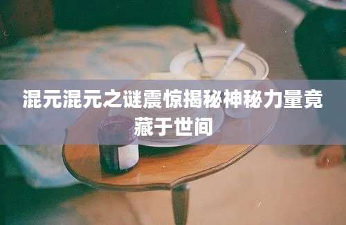 混元混元之谜震惊揭秘神秘力量竟藏于世间