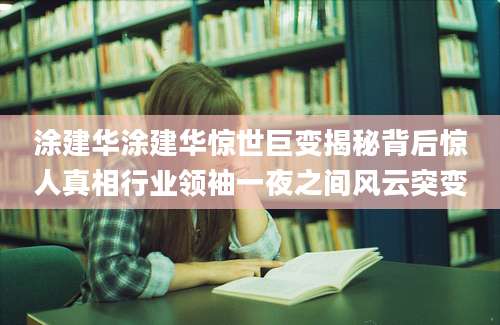 涂建华涂建华惊世巨变揭秘背后惊人真相行业领袖一夜之间风云突变