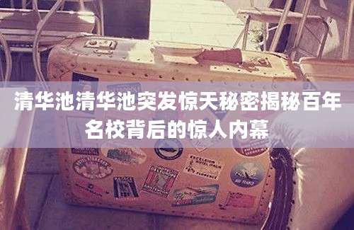 清华池清华池突发惊天秘密揭秘百年名校背后的惊人内幕