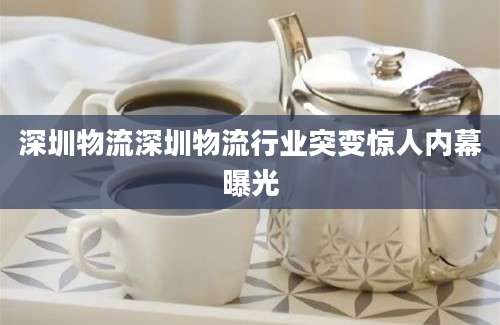 深圳物流深圳物流行业突变惊人内幕曝光