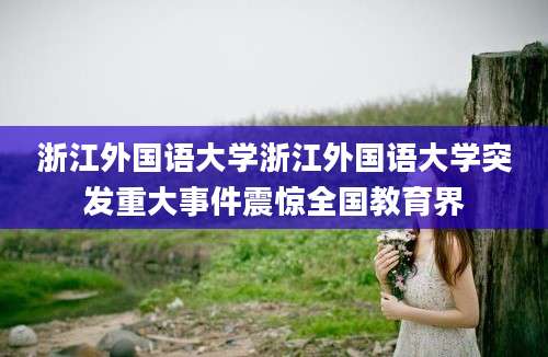 浙江外国语大学浙江外国语大学突发重大事件震惊全国教育界