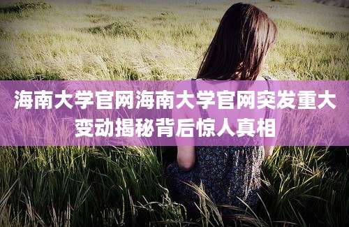 海南大学官网海南大学官网突发重大变动揭秘背后惊人真相