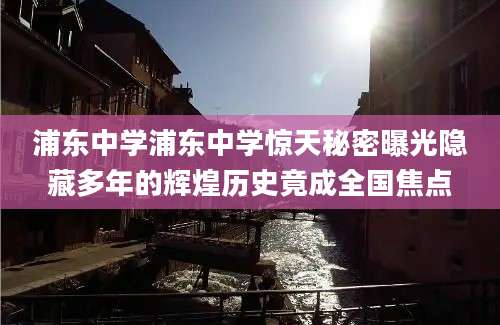 浦东中学浦东中学惊天秘密曝光隐藏多年的辉煌历史竟成全国焦点