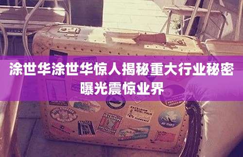 涂世华涂世华惊人揭秘重大行业秘密曝光震惊业界