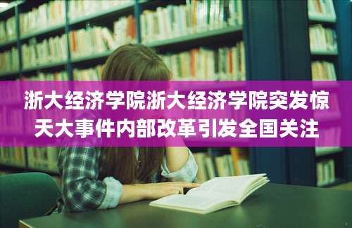 浙大经济学院浙大经济学院突发惊天大事件内部改革引发全国关注