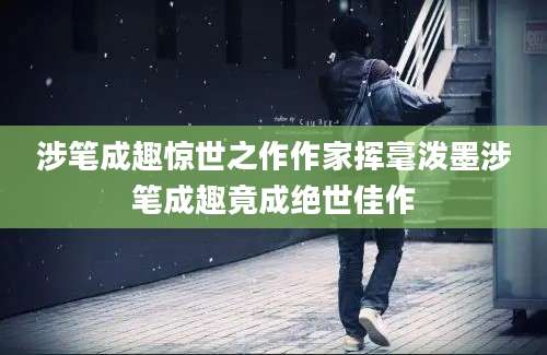 涉笔成趣惊世之作作家挥毫泼墨涉笔成趣竟成绝世佳作