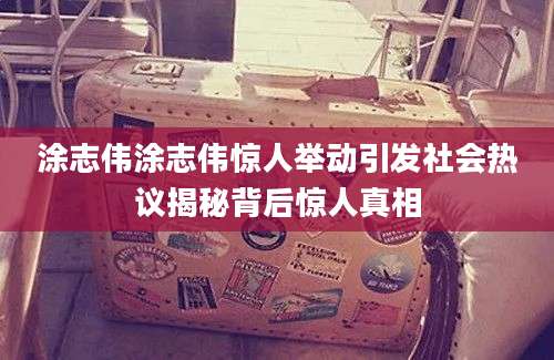 涂志伟涂志伟惊人举动引发社会热议揭秘背后惊人真相