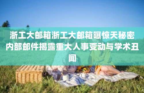 浙工大邮箱浙工大邮箱曝惊天秘密内部邮件揭露重大人事变动与学术丑闻