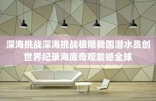 深海挑战深海挑战极限我国潜水员创世界纪录海底奇观震撼全球