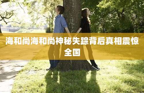 海和尚海和尚神秘失踪背后真相震惊全国
