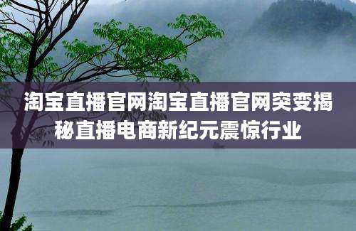 淘宝直播官网淘宝直播官网突变揭秘直播电商新纪元震惊行业