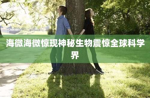 海微海微惊现神秘生物震惊全球科学界