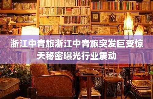 浙江中青旅浙江中青旅突发巨变惊天秘密曝光行业震动