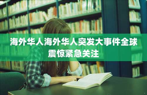 海外华人海外华人突发大事件全球震惊紧急关注