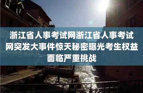 浙江省人事考试网浙江省人事考试网突发大事件惊天秘密曝光考生权益面临严重挑战