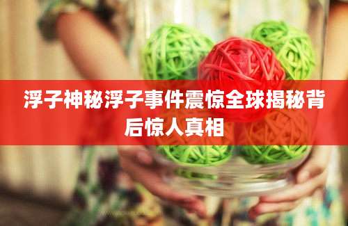 浮子神秘浮子事件震惊全球揭秘背后惊人真相
