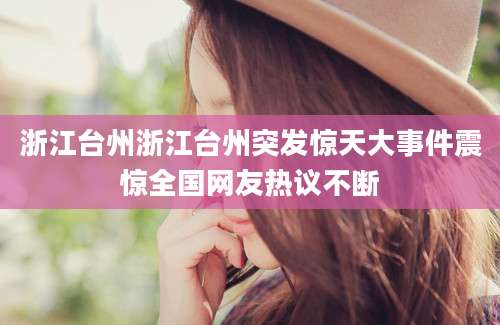 浙江台州浙江台州突发惊天大事件震惊全国网友热议不断