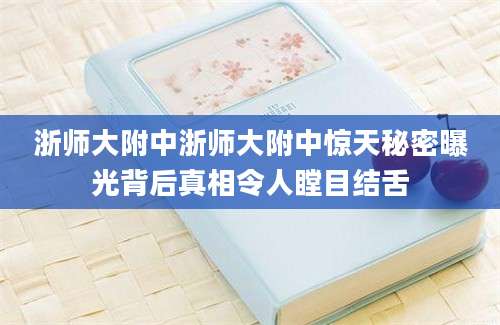 浙师大附中浙师大附中惊天秘密曝光背后真相令人瞠目结舌