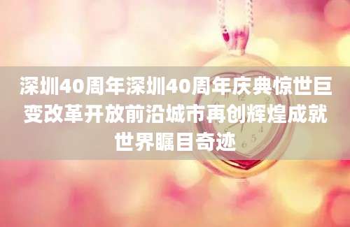 深圳40周年深圳40周年庆典惊世巨变改革开放前沿城市再创辉煌成就世界瞩目奇迹