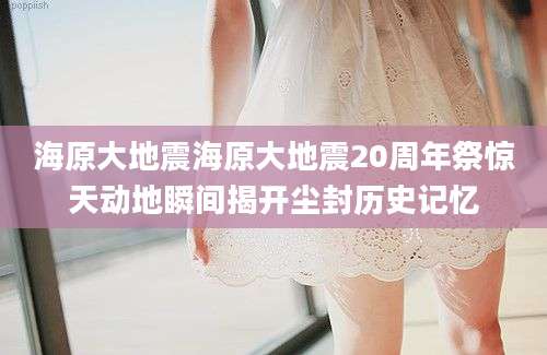 海原大地震海原大地震20周年祭惊天动地瞬间揭开尘封历史记忆