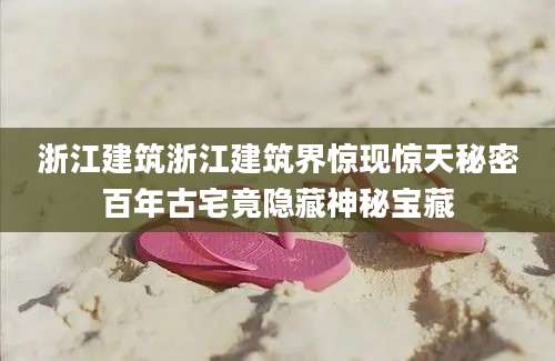 浙江建筑浙江建筑界惊现惊天秘密百年古宅竟隐藏神秘宝藏