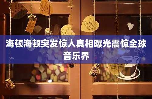 海顿海顿突发惊人真相曝光震惊全球音乐界