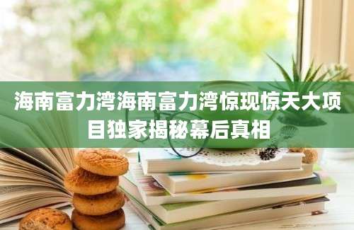 海南富力湾海南富力湾惊现惊天大项目独家揭秘幕后真相