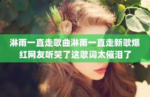 淋雨一直走歌曲淋雨一直走新歌爆红网友听哭了这歌词太催泪了