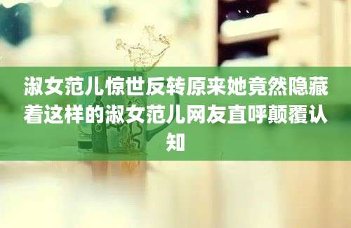 淑女范儿惊世反转原来她竟然隐藏着这样的淑女范儿网友直呼颠覆认知
