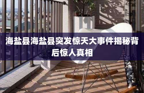 海盐县海盐县突发惊天大事件揭秘背后惊人真相