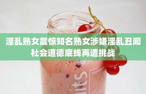 淫乱熟女震惊知名熟女涉嫌淫乱丑闻社会道德底线再遭挑战