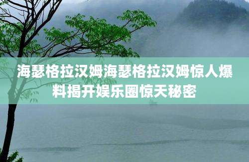 海瑟格拉汉姆海瑟格拉汉姆惊人爆料揭开娱乐圈惊天秘密