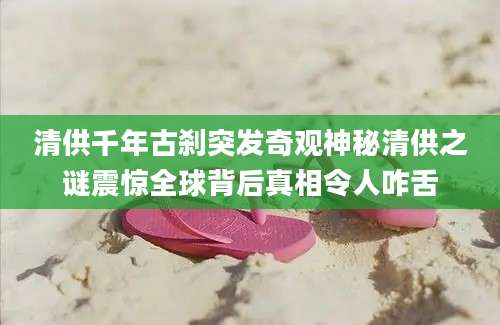 清供千年古刹突发奇观神秘清供之谜震惊全球背后真相令人咋舌