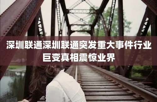 深圳联通深圳联通突发重大事件行业巨变真相震惊业界