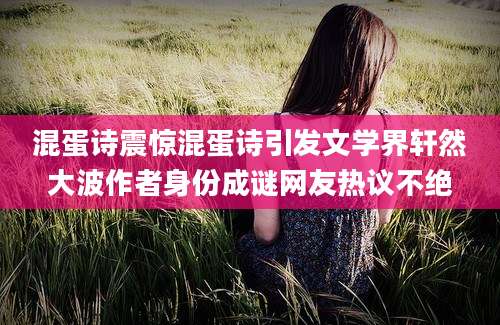 混蛋诗震惊混蛋诗引发文学界轩然大波作者身份成谜网友热议不绝