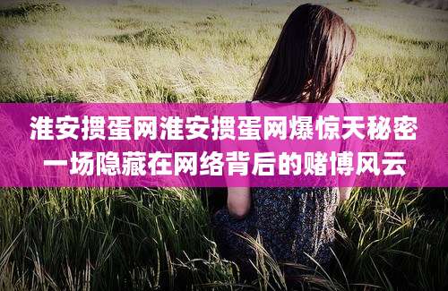 淮安掼蛋网淮安掼蛋网爆惊天秘密一场隐藏在网络背后的赌博风云