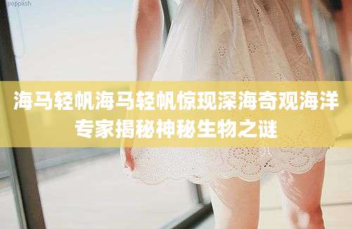 海马轻帆海马轻帆惊现深海奇观海洋专家揭秘神秘生物之谜