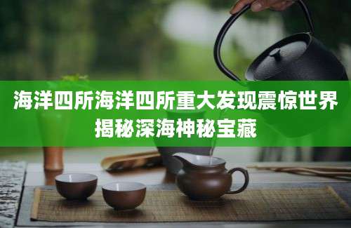 海洋四所海洋四所重大发现震惊世界揭秘深海神秘宝藏