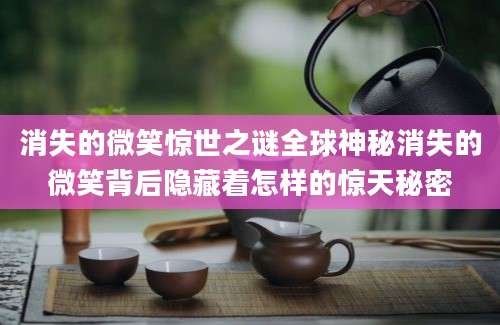 消失的微笑惊世之谜全球神秘消失的微笑背后隐藏着怎样的惊天秘密