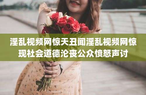 淫乱视频网惊天丑闻淫乱视频网惊现社会道德沦丧公众愤怒声讨