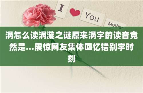 涡怎么读涡漩之谜原来涡字的读音竟然是...震惊网友集体回忆错别字时刻