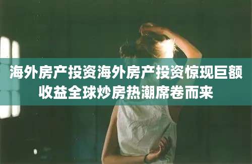 海外房产投资海外房产投资惊现巨额收益全球炒房热潮席卷而来
