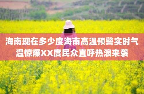 海南现在多少度海南高温预警实时气温惊爆XX度民众直呼热浪来袭