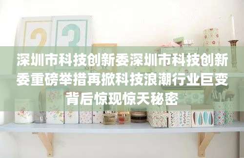 深圳市科技创新委深圳市科技创新委重磅举措再掀科技浪潮行业巨变背后惊现惊天秘密